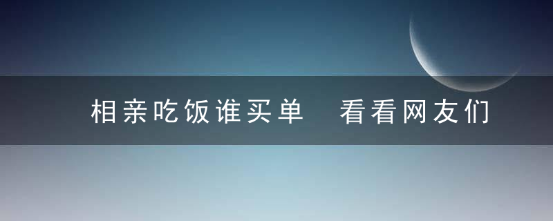 相亲吃饭谁买单 看看网友们怎么说